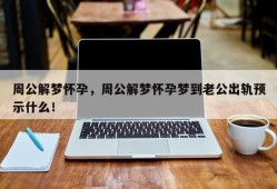周公解梦怀孕，周公解梦怀孕梦到老公出轨预示什么！