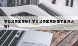 梦见父亲出车祸？梦见父亲出车祸死了自己大哭？