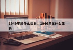 1949年属什么生肖，1946年属什么生肖