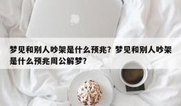 梦见和别人吵架是什么预兆？梦见和别人吵架是什么预兆周公解梦？