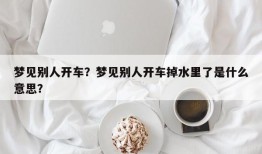 梦见别人开车？梦见别人开车掉水里了是什么意思？