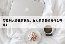 梦见别人给我剪头发，女人梦见剪短发什么预兆！