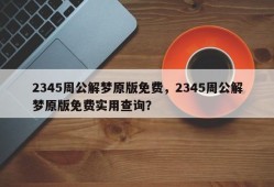 2345周公解梦原版免费，2345周公解梦原版免费实用查询？