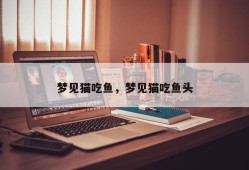 梦见猫吃鱼，梦见猫吃鱼头
