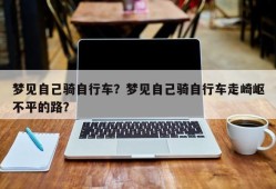 梦见自己骑自行车？梦见自己骑自行车走崎岖不平的路？