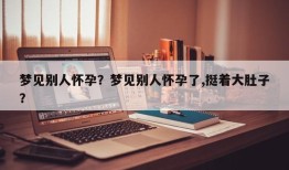 梦见别人怀孕？梦见别人怀孕了,挺着大肚子？