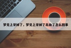 梦见上牙掉了，梦见上牙掉了出血了怎么回事