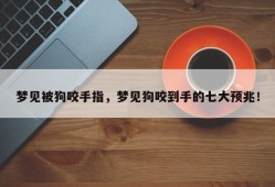 梦见被狗咬手指，梦见狗咬到手的七大预兆！