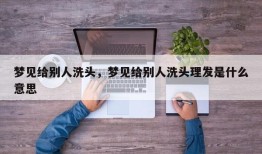 梦见给别人洗头，梦见给别人洗头理发是什么意思