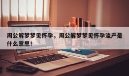 周公解梦梦见怀孕，周公解梦梦见怀孕流产是什么意思！
