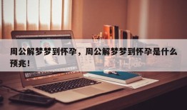 周公解梦梦到怀孕，周公解梦梦到怀孕是什么预兆！
