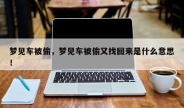 梦见车被偷，梦见车被偷又找回来是什么意思！