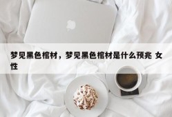 梦见黑色棺材，梦见黑色棺材是什么预兆 女性