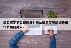 周公解梦梦见蛇缠身？周公解梦梦见蛇缠身是什么预兆男人？