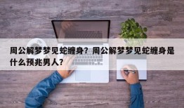 周公解梦梦见蛇缠身？周公解梦梦见蛇缠身是什么预兆男人？