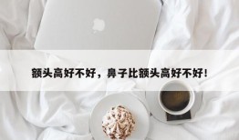 额头高好不好，鼻子比额头高好不好！