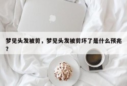梦见头发被剪，梦见头发被剪坏了是什么预兆？