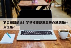 梦见被蟒蛇追？梦见被蟒蛇追赶拼命逃跑是什么征兆？
