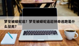 梦见被蟒蛇追？梦见被蟒蛇追赶拼命逃跑是什么征兆？