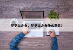 梦见猫吃鱼，梦见猫吃鱼什么意思？