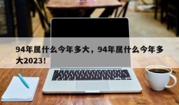 94年属什么今年多大，94年属什么今年多大2023！