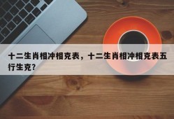 十二生肖相冲相克表，十二生肖相冲相克表五行生克？