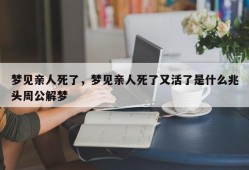 梦见亲人死了，梦见亲人死了又活了是什么兆头周公解梦