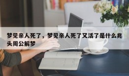 梦见亲人死了，梦见亲人死了又活了是什么兆头周公解梦