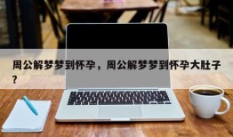 周公解梦梦到怀孕，周公解梦梦到怀孕大肚子？
