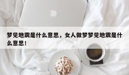 梦见地震是什么意思，女人做梦梦见地震是什么意思！