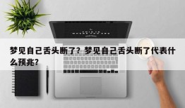 梦见自己舌头断了？梦见自己舌头断了代表什么预兆？