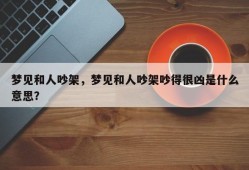 梦见和人吵架，梦见和人吵架吵得很凶是什么意思？