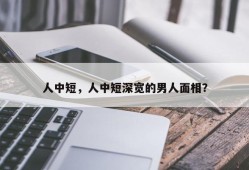人中短，人中短深宽的男人面相？