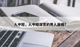 人中短，人中短深宽的男人面相？