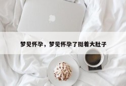 梦见怀孕，梦见怀孕了挺着大肚子