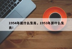 1954年属什么生肖，1953年属什么生肖！