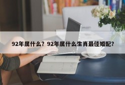 92年属什么？92年属什么生肖最佳婚配？