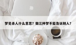 梦见杀人什么意思？做三种梦不能告诉别人？