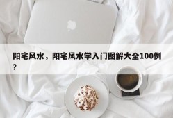 阳宅风水，阳宅风水学入门图解大全100例？