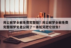 周公解梦全解免费完整版？周公解梦全解免费完整版梦见老公捉了一条蛇又把它放生？