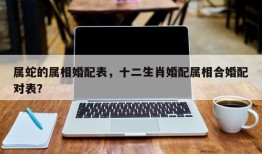 属蛇的属相婚配表，十二生肖婚配属相合婚配对表？