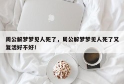 周公解梦梦见人死了，周公解梦梦见人死了又复活好不好！