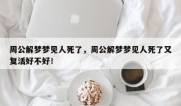 周公解梦梦见人死了，周公解梦梦见人死了又复活好不好！