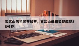 玄武山佛祖灵签解签，玄武山佛祖灵签解签38号签！