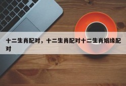 十二生肖配对，十二生肖配对十二生肖姻缘配对
