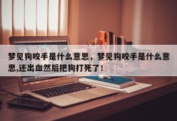 梦见狗咬手是什么意思，梦见狗咬手是什么意思,还出血然后把狗打死了！