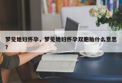 梦见媳妇怀孕，梦见媳妇怀孕双胞胎什么意思？