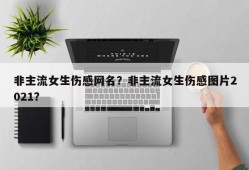 非主流女生伤感网名？非主流女生伤感图片2021？
