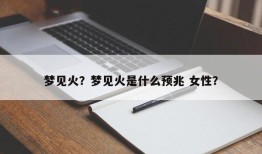 梦见火？梦见火是什么预兆 女性？