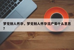 梦见别人怀孕，梦见别人怀孕流产是什么意思？